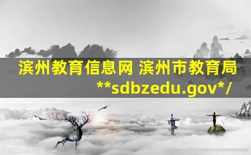 滨州教育信息网 滨州市教育局http：www.sdbzedu.gov.cn